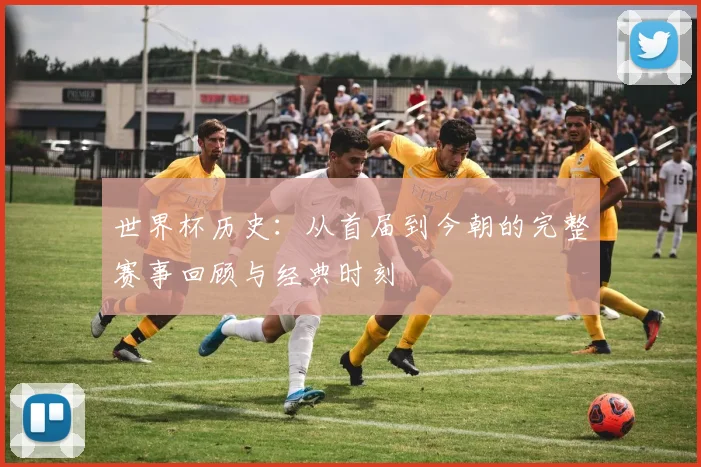 世界杯历史：从首届到今朝的完整赛事回顾与经典时刻