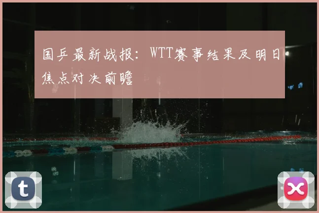 国乒最新战报：WTT赛事结果及明日焦点对决前瞻