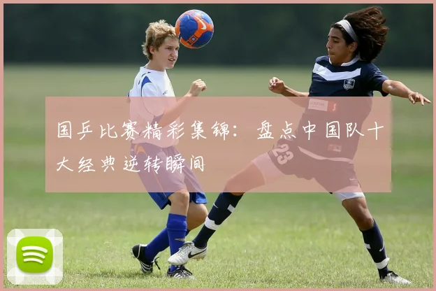 国乒比赛精彩集锦：盘点中国队十大经典逆转瞬间
