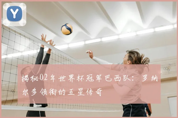 揭秘02年世界杯冠军巴西队：罗纳尔多领衔的五星传奇