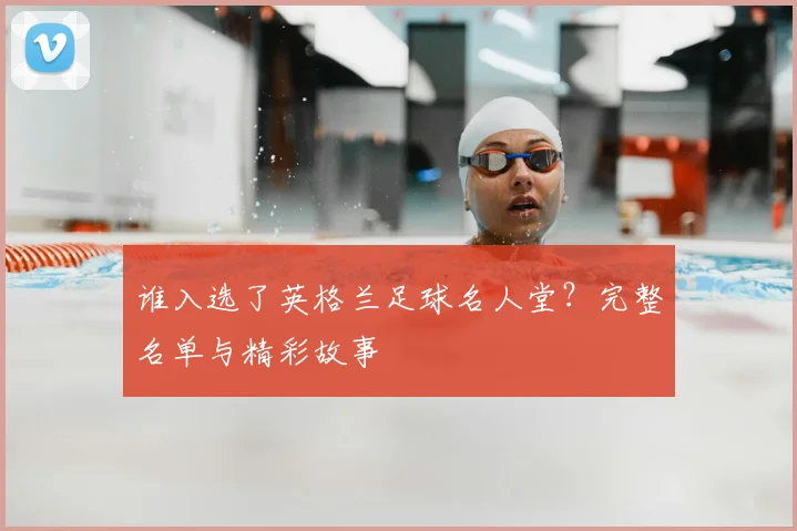 谁入选了英格兰足球名人堂？完整名单与精彩故事
