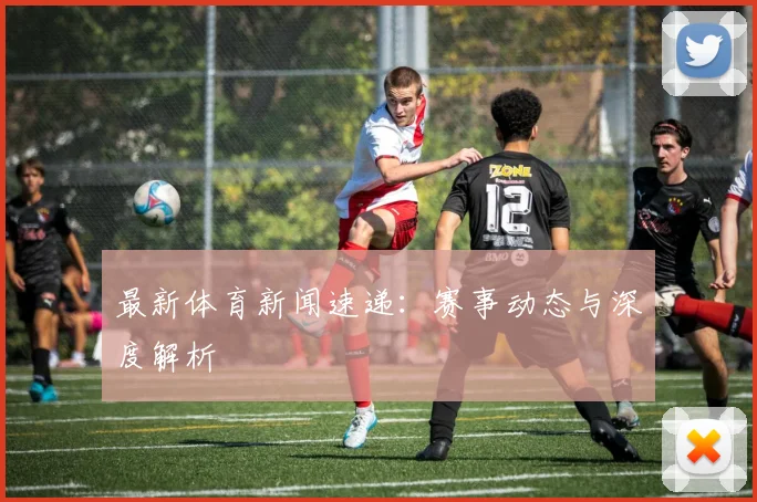 最新体育新闻速递：赛事动态与深度解析