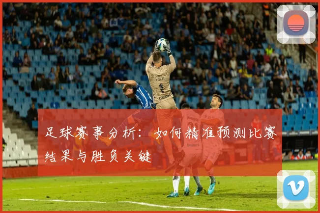 足球赛事分析：如何精准预测比赛结果与胜负关键