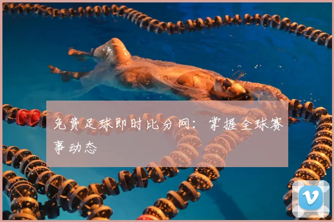 免费足球即时比分网：掌握全球赛事动态