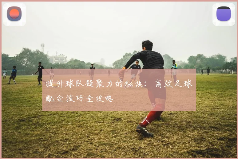 提升球队凝聚力的秘诀：高效足球配合技巧全攻略
