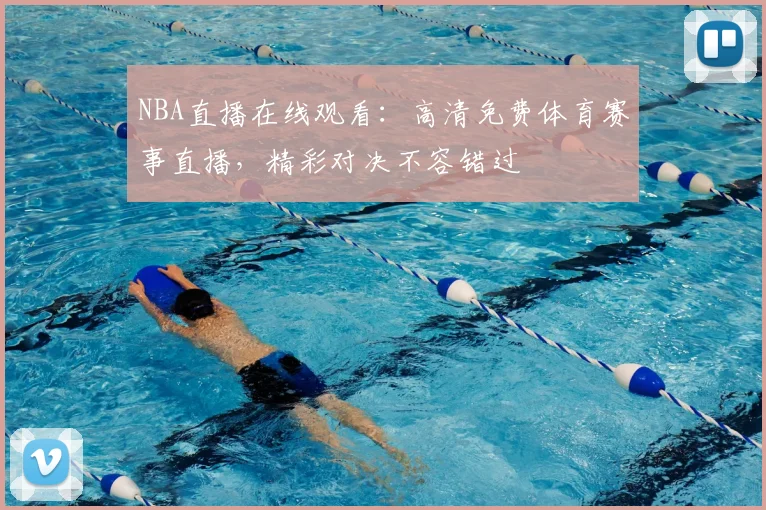 NBA直播在线观看：高清免费体育赛事直播，精彩对决不容错过