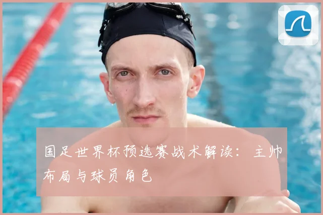 国足世界杯预选赛战术解读：主帅布局与球员角色