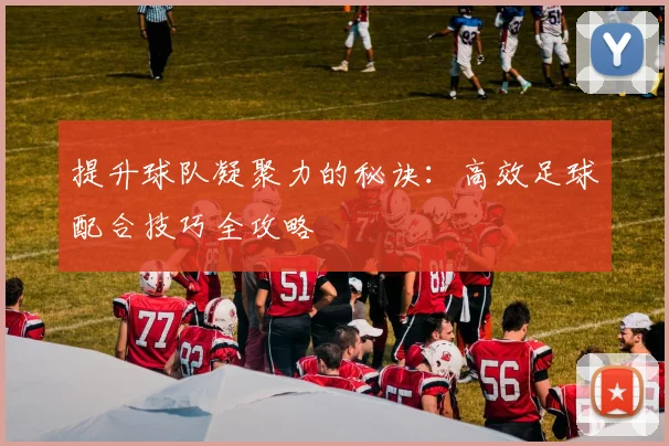 提升球队凝聚力的秘诀：高效足球配合技巧全攻略