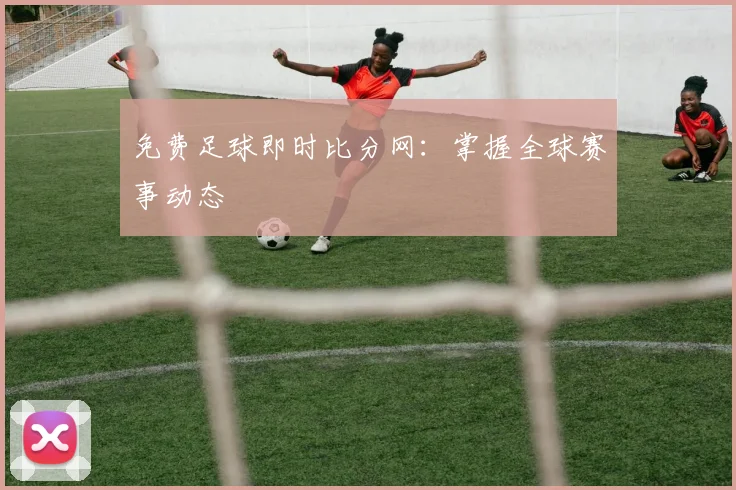 免费足球即时比分网：掌握全球赛事动态