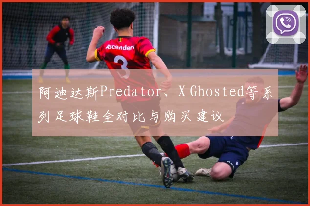 阿迪达斯Predator、X Ghosted等系列足球鞋全对比与购买建议