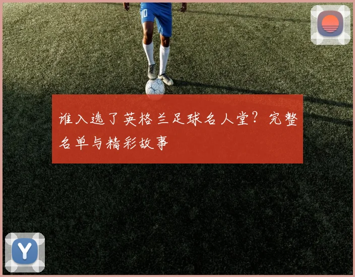 谁入选了英格兰足球名人堂？完整名单与精彩故事