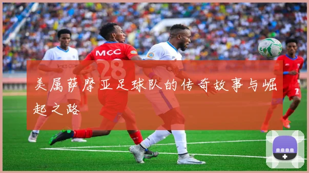 美属萨摩亚足球队的传奇故事与崛起之路